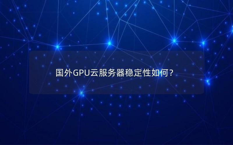 国外GPU云服务器稳定性如何？