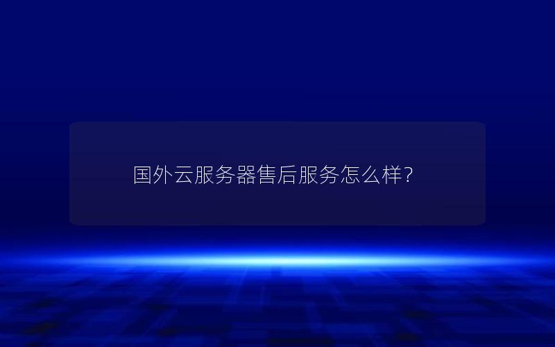 国外云服务器售后服务怎么样？