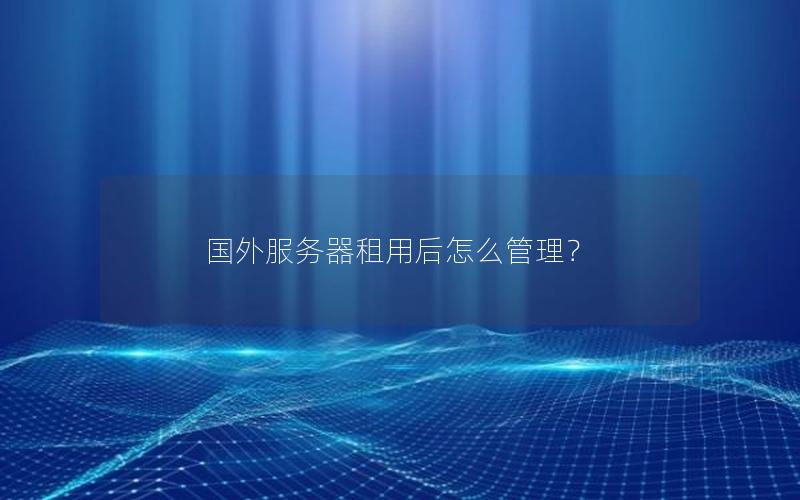 国外服务器租用后怎么管理？