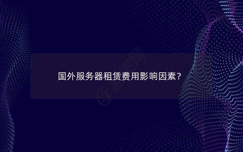 国外服务器租赁费用影响因素？