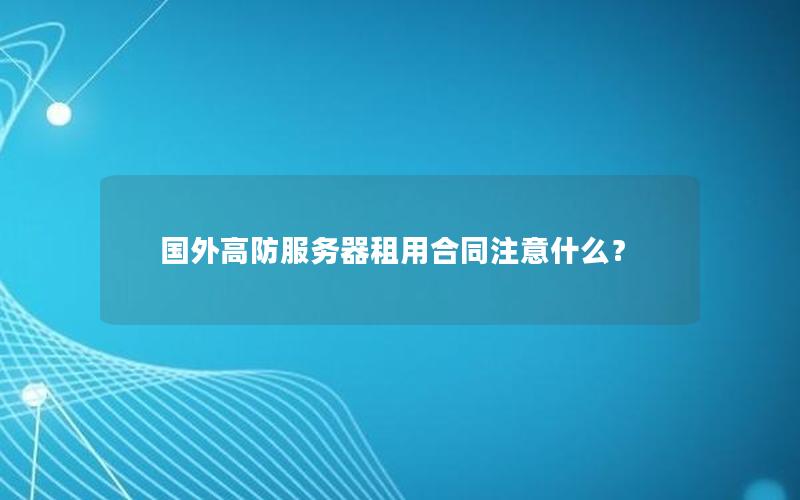 国外高防服务器租用合同注意什么？