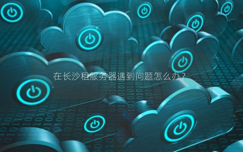 在长沙租服务器遇到问题怎么办？
