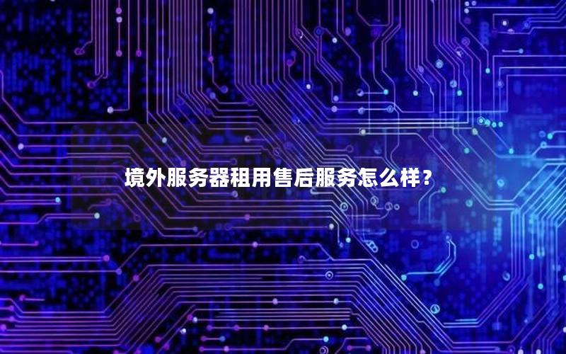境外服务器租用售后服务怎么样？