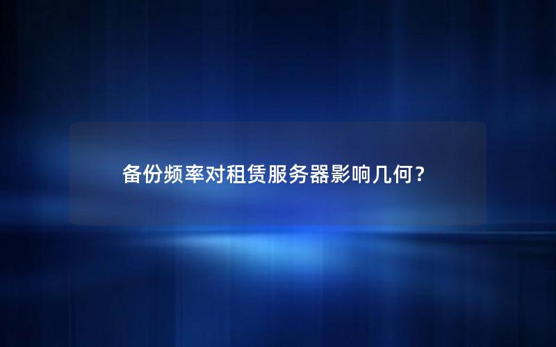 备份频率对租赁服务器影响几何？