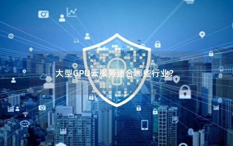 大型GPU云服务适合哪些行业？
