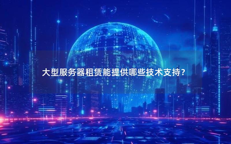 大型服务器租赁能提供哪些技术支持？