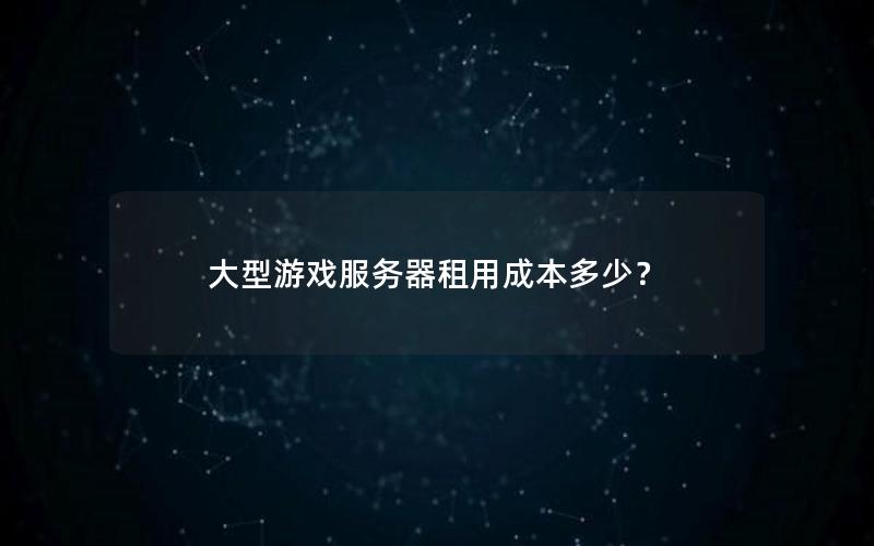 大型游戏服务器租用成本多少？