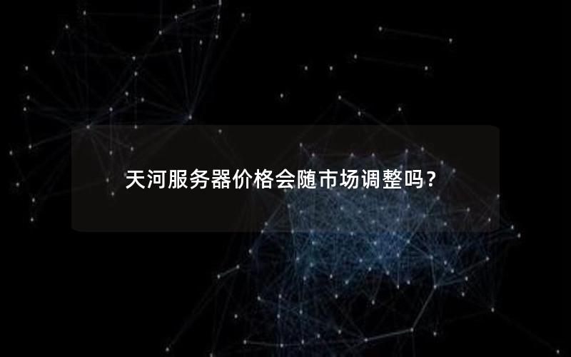天河服务器价格会随市场调整吗？