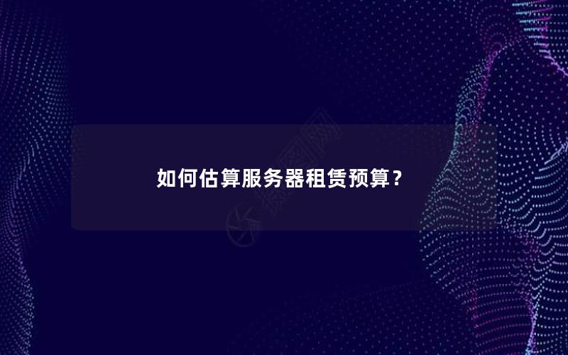 如何估算服务器租赁预算？