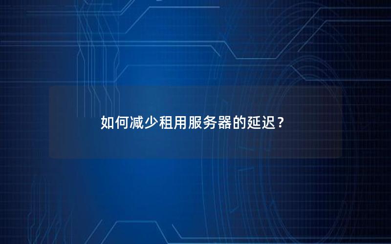 如何减少租用服务器的延迟？