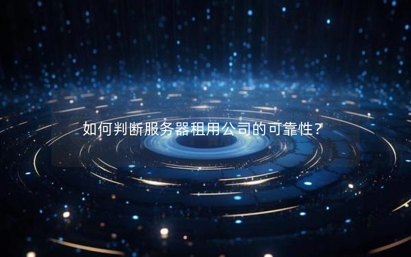 如何判断服务器租用公司的可靠性？