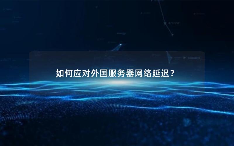 如何应对外国服务器网络延迟？