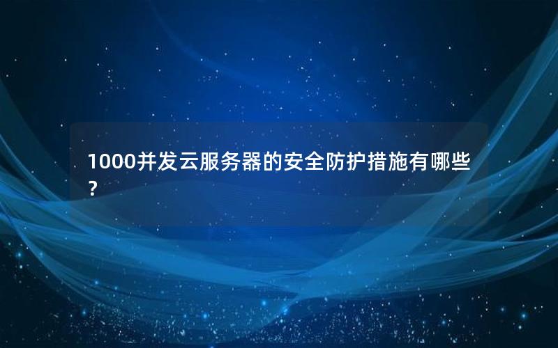 1000并发云服务器的安全防护措施有哪些？