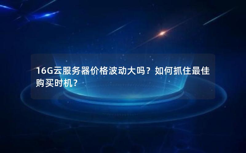 16G云服务器价格波动大吗？如何抓住最佳购买时机？