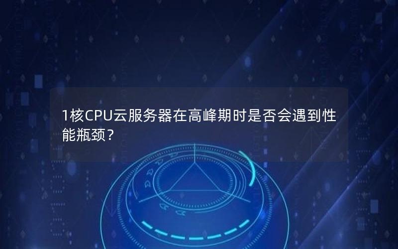 1核CPU云服务器在高峰期时是否会遇到性能瓶颈？