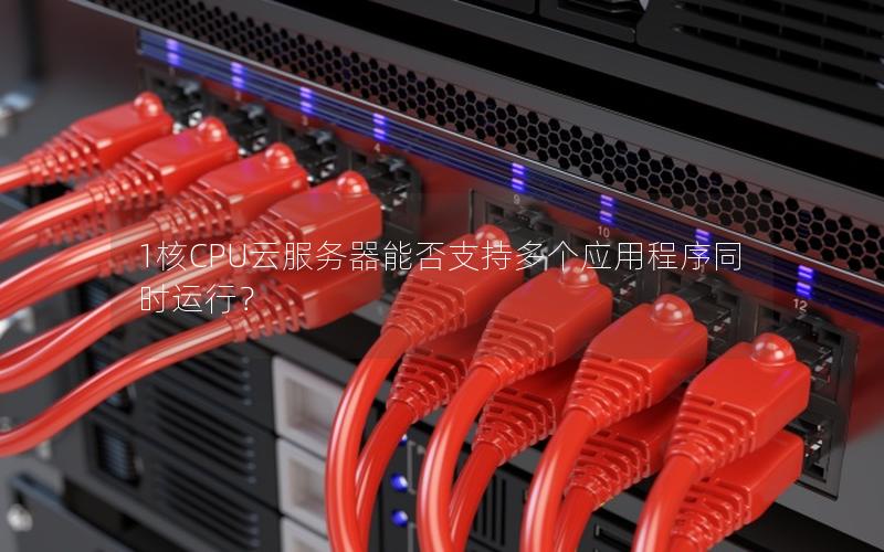 1核CPU云服务器能否支持多个应用程序同时运行？