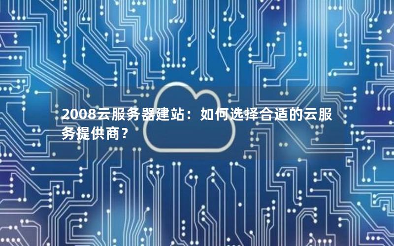 2008云服务器建站：如何选择合适的云服务提供商？