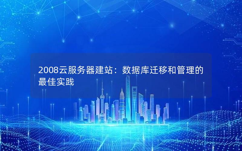 2008云服务器建站：数据库迁移和管理的最佳实践