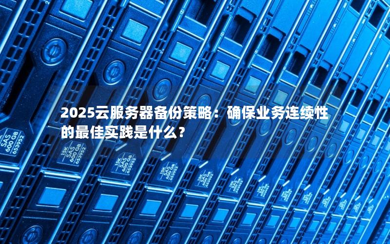 2025云服务器备份策略：确保业务连续性的最佳实践是什么？