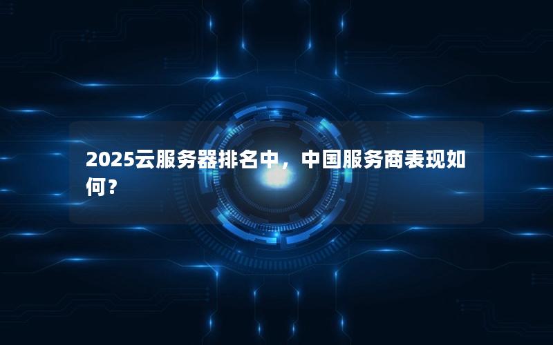 2025云服务器排名中，中国服务商表现如何？