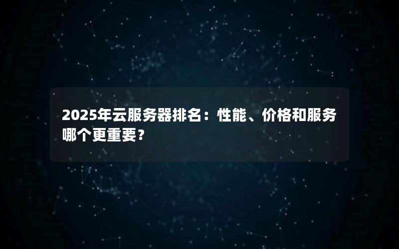 2025年云服务器排名：性能、价格和服务哪个更重要？