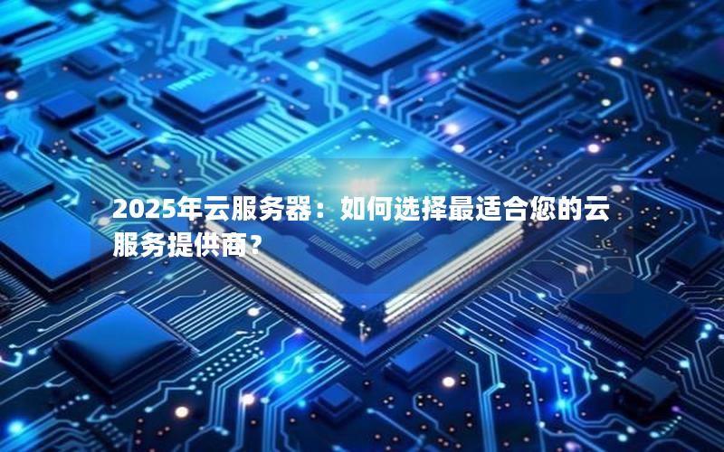 2025年云服务器：如何选择最适合您的云服务提供商？