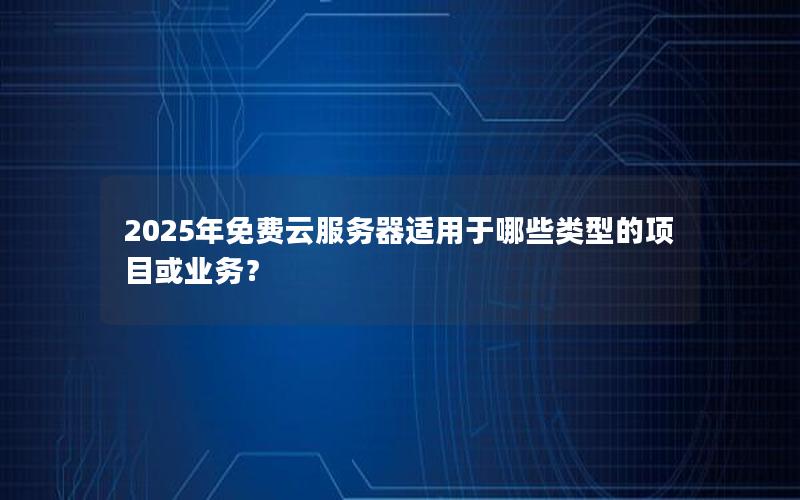 2025年免费云服务器适用于哪些类型的项目或业务？