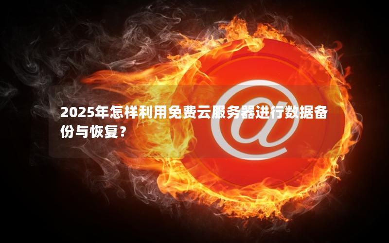 2025年怎样利用免费云服务器进行数据备份与恢复？