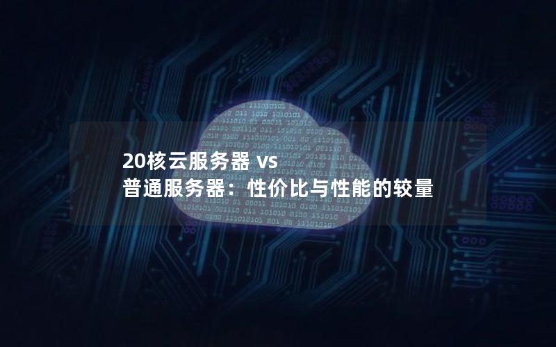 20核云服务器 vs 普通服务器：性价比与性能的较量