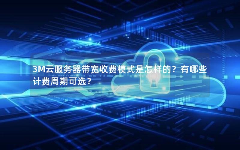 3M云服务器带宽收费模式是怎样的？有哪些计费周期可选？