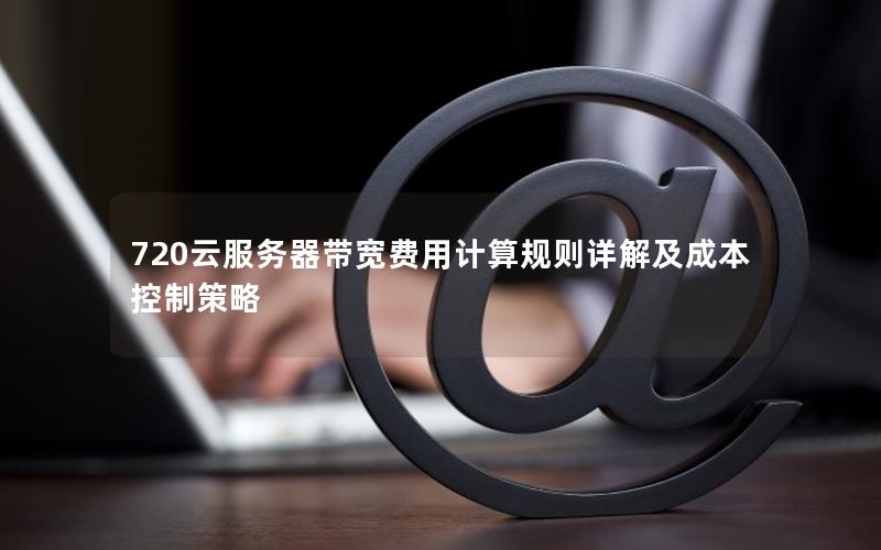 720云服务器带宽费用计算规则详解及成本控制策略