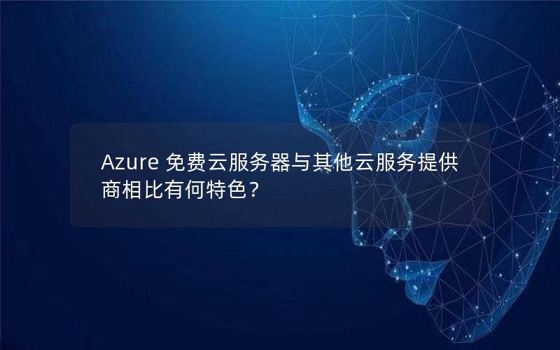 Azure 免费云服务器与其他云服务提供商相比有何特色？