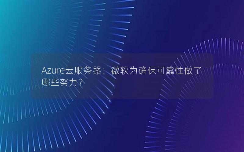 Azure云服务器：微软为确保可靠性做了哪些努力？