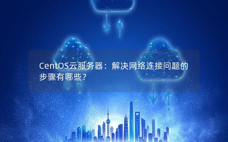 CentOS云服务器：解决网络连接问题的步骤有哪些？