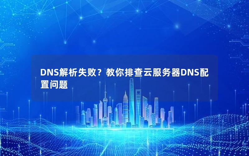 DNS解析失败？教你排查云服务器DNS配置问题