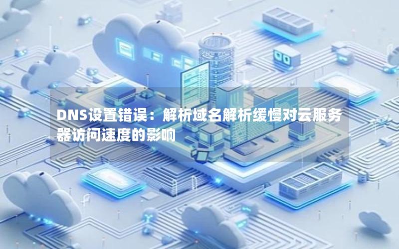 DNS设置错误：解析域名解析缓慢对云服务器访问速度的影响
