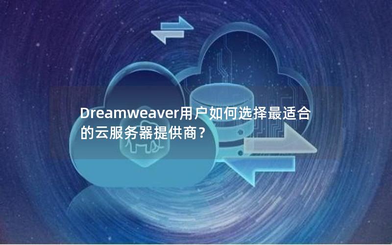 Dreamweaver用户如何选择最适合的云服务器提供商？