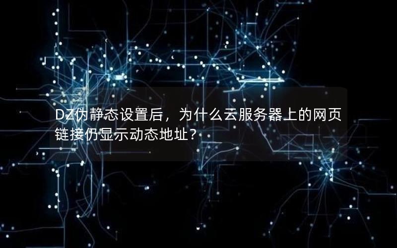 DZ伪静态设置后，为什么云服务器上的网页链接仍显示动态地址？