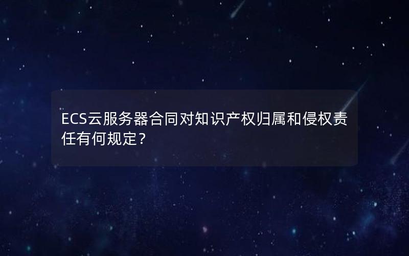 ECS云服务器合同对知识产权归属和侵权责任有何规定？