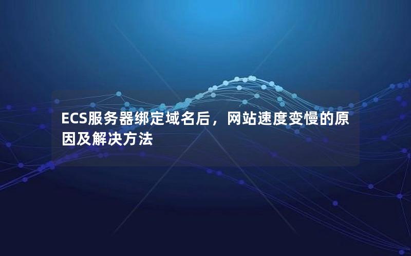 ECS服务器绑定域名后，网站速度变慢的原因及解决方法