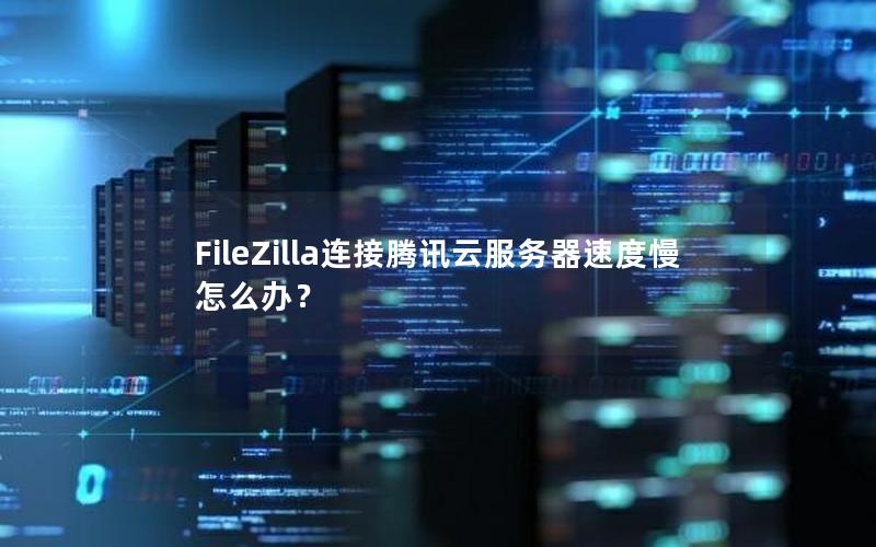 FileZilla连接腾讯云服务器速度慢怎么办？