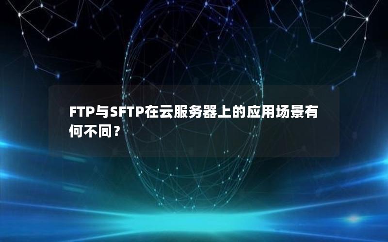 FTP与SFTP在云服务器上的应用场景有何不同？