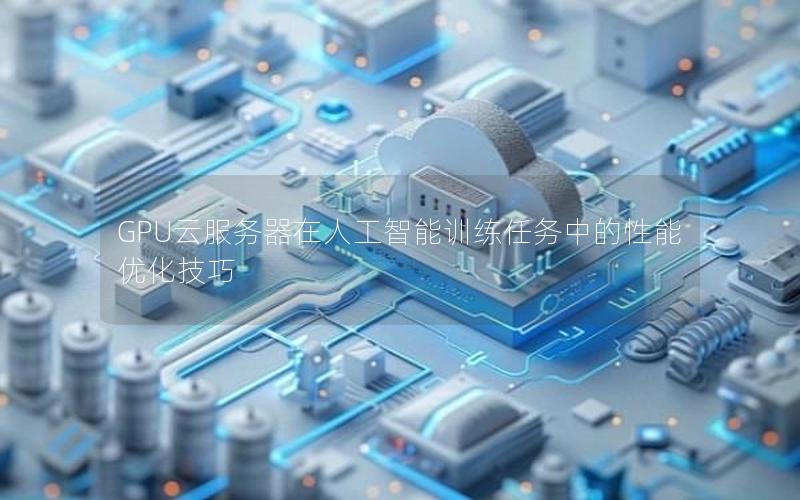 GPU云服务器在人工智能训练任务中的性能优化技巧