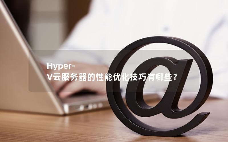 Hyper-V云服务器的性能优化技巧有哪些？