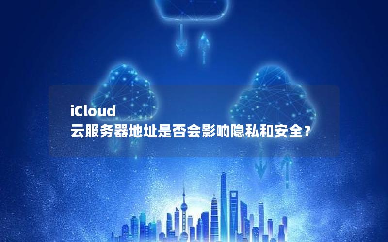 iCloud 云服务器地址是否会影响隐私和安全？