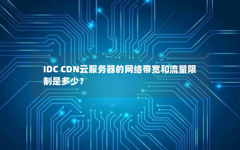 IDC CDN云服务器的网络带宽和流量限制是多少？