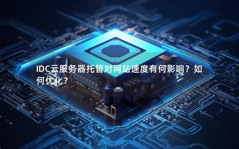 IDC云服务器托管对网站速度有何影响？如何优化？