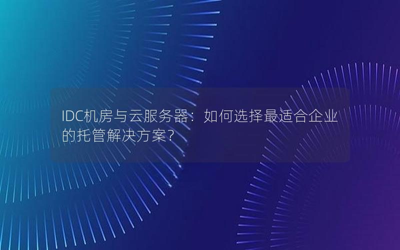 IDC机房与云服务器：如何选择最适合企业的托管解决方案？