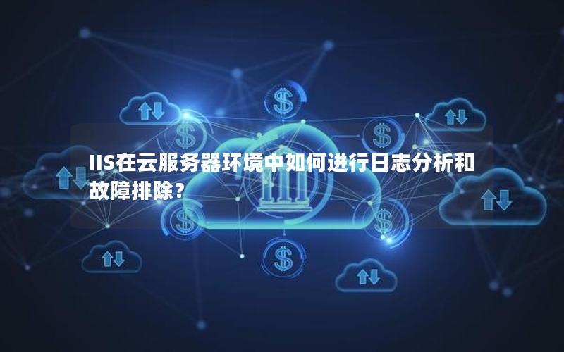 IIS在云服务器环境中如何进行日志分析和故障排除？