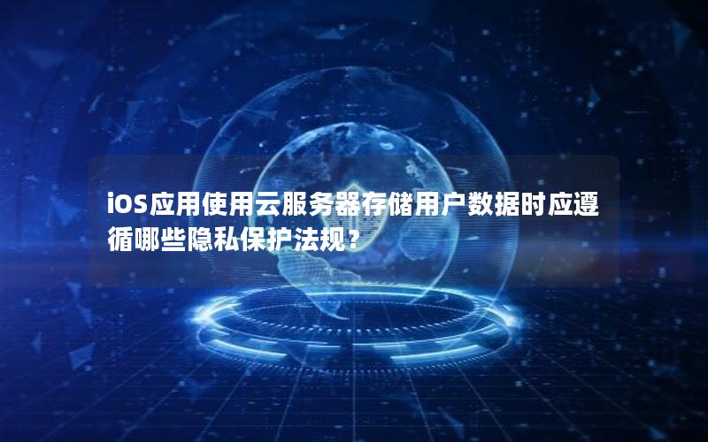 iOS应用使用云服务器存储用户数据时应遵循哪些隐私保护法规？